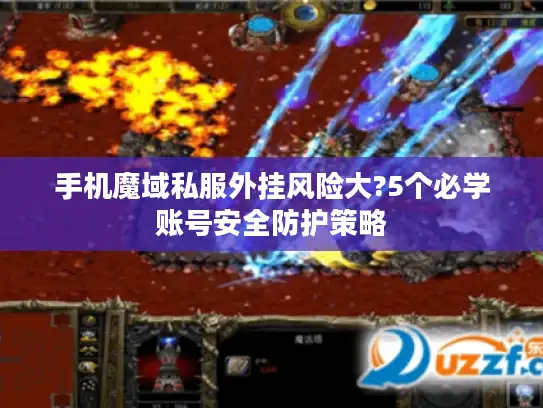 手机魔域私服外挂风险大?5个必学账号安全防护策略 手机魔域私服外挂风险大?5个必学账号安全防护策略