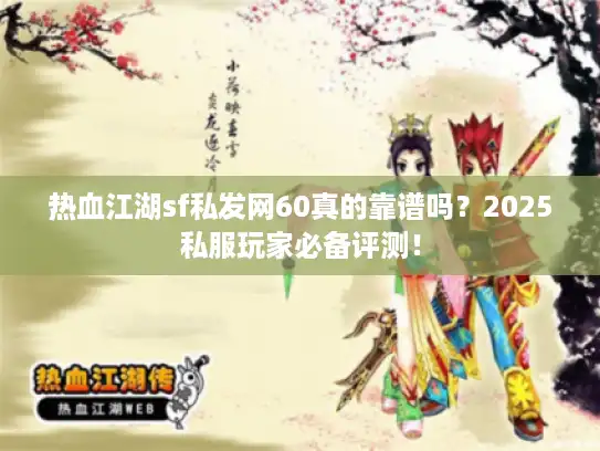 热血江湖sf私发网60真的靠谱吗？2025私服玩家必备评测！