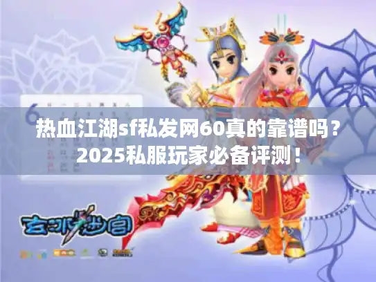 热血江湖sf私发网60真的靠谱吗？2025私服玩家必备评测！
