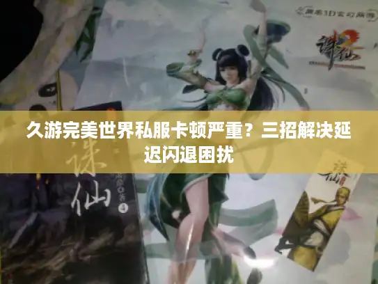 久游完美世界私服卡顿严重？三招解决延迟闪退困扰