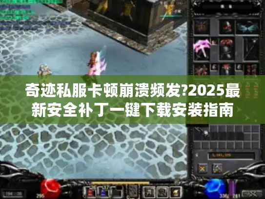 奇迹私服卡顿崩溃频发?2025最新安全补丁一键下载安装指南