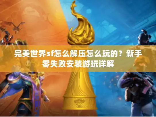 完美世界sf怎么解压怎么玩的?新手零失败安装游玩详解 完美世界sf怎么解压怎么玩的?新手零失败安装游玩详解