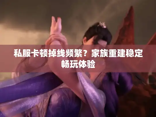 私服卡顿掉线频繁？家族重建稳定畅玩体验