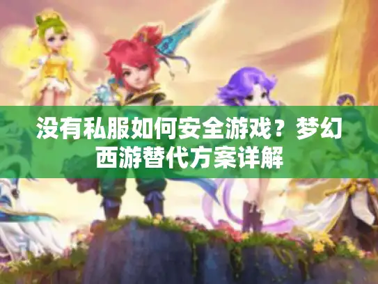没有私服如何安全游戏？梦幻西游替代方案详解