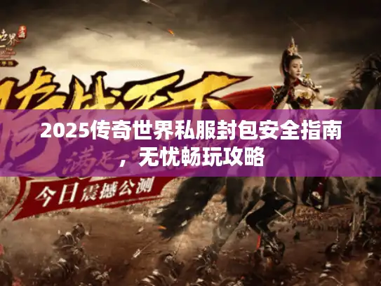 2025传奇世界私服封包安全指南,无忧畅玩攻略 2025传奇世界私服封包安全指南,无忧畅玩攻略