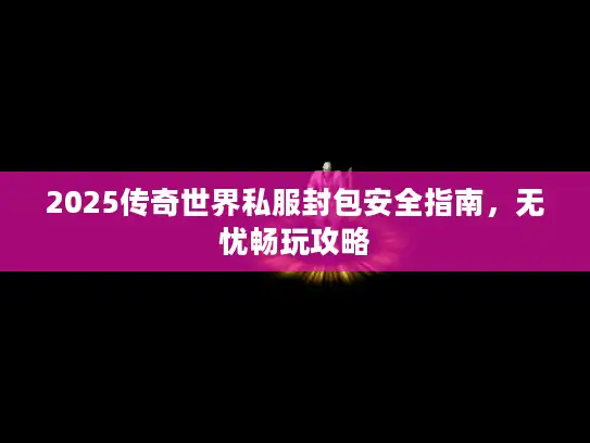 2025传奇世界私服封包安全指南,无忧畅玩攻略 2025传奇世界私服封包安全指南,无忧畅玩攻略