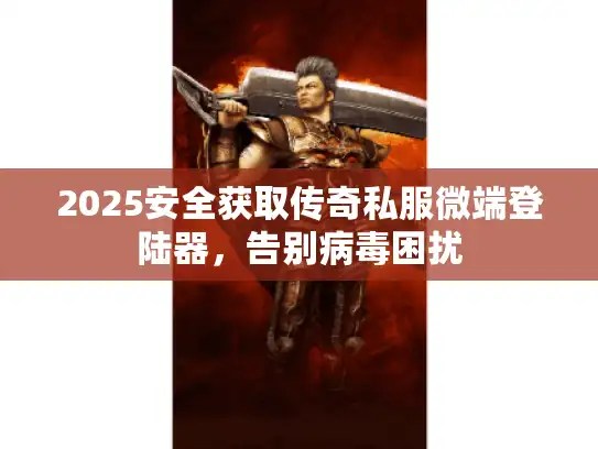 2025安全获取传奇私服微端登陆器，告别病毒困扰