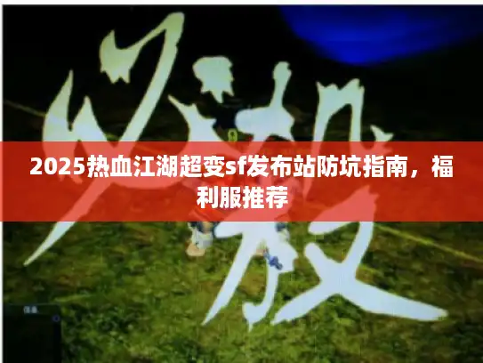 2025热血江湖超变sf发布站防坑指南，福利服推荐