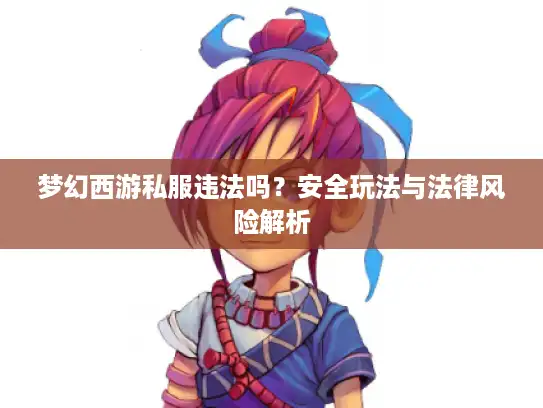 梦幻西游私服违法吗？安全玩法与法律风险解析