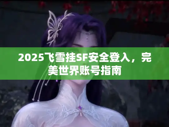 2025飞雪挂SF安全登入,完美世界账号指南 2025飞雪挂SF安全登入,完美世界账号指南