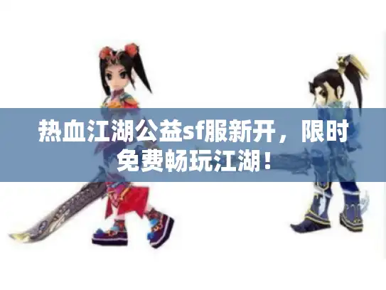 热血江湖公益sf服新开，限时免费畅玩江湖！