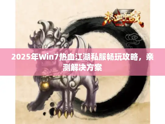 2025年Win7热血江湖私服畅玩攻略,亲测解决方案 2025年Win7热血江湖私服畅玩攻略,亲测解决方案