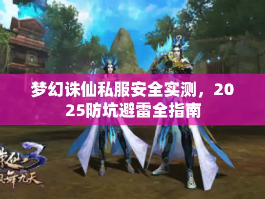 梦幻诛仙私服安全实测,2025防坑避雷全指南 梦幻诛仙私服安全实测,2025防坑避雷全指南