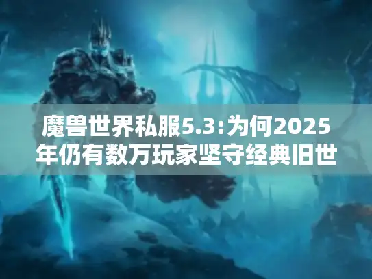 魔兽世界私服5.3:为何2025年仍有数万玩家坚守经典旧世? 魔兽世界私服5.3:为何2025年仍有数万玩家坚守经典旧世?
