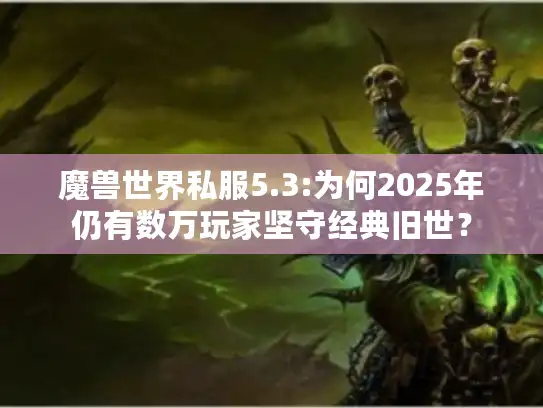魔兽世界私服5.3:为何2025年仍有数万玩家坚守经典旧世? 魔兽世界私服5.3:为何2025年仍有数万玩家坚守经典旧世?