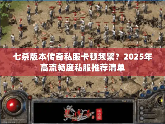 七杀版本传奇私服卡顿频繁?2025年高流畅度私服推荐清单 七杀版本传奇私服卡顿频繁?2025年高流畅度私服推荐清单