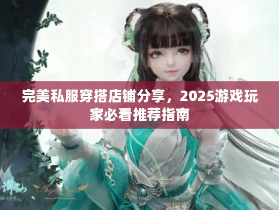 完美私服穿搭店铺分享，2025游戏玩家必看推荐指南