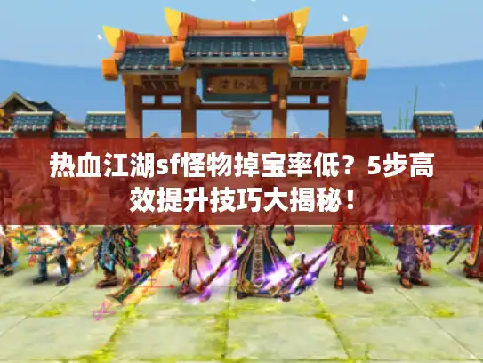 热血江湖sf怪物掉宝率低？5步高效提升技巧大揭秘！