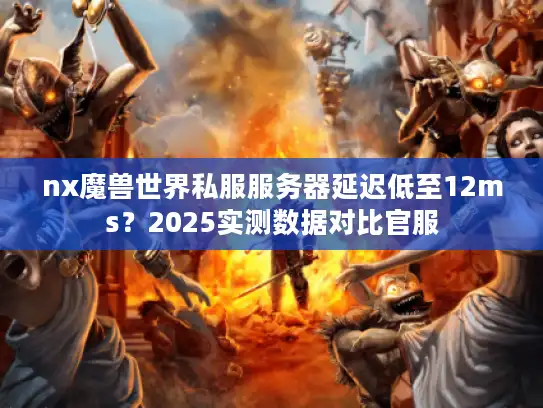 nx魔兽世界私服服务器延迟低至12ms？2025实测数据对比官服