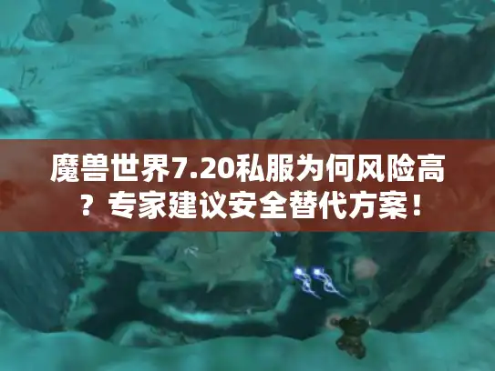 魔兽世界7.20私服为何风险高？专家建议安全替代方案！