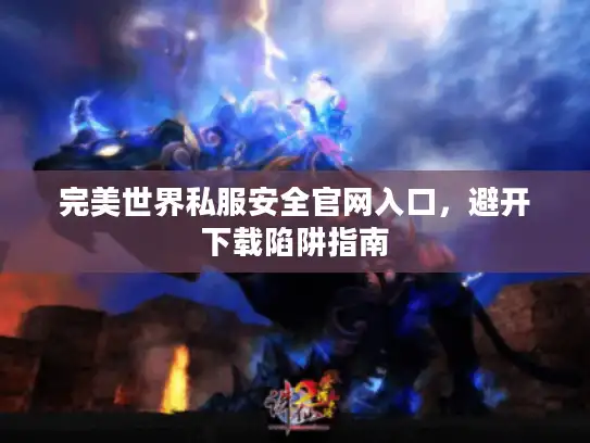 完美世界私服安全官网入口，避开下载陷阱指南