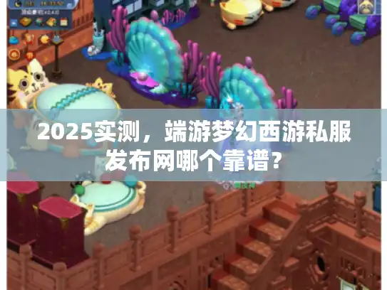 2025实测，端游梦幻西游私服发布网哪个靠谱？