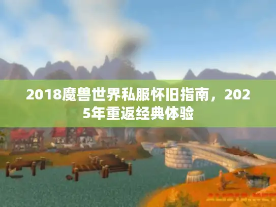 2018魔兽世界私服怀旧指南,2025年重返经典体验 2018魔兽世界私服怀旧指南,2025年重返经典体验