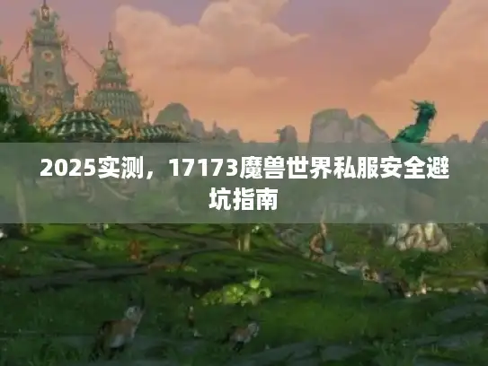 2025实测，17173魔兽世界私服安全避坑指南