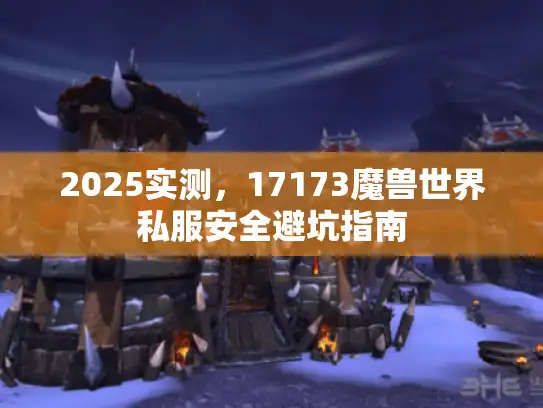 2025实测，17173魔兽世界私服安全避坑指南