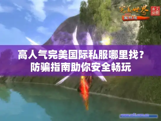 高人气完美国际私服哪里找？防骗指南助你安全畅玩