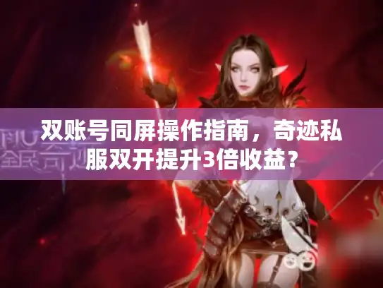 双账号同屏操作指南，奇迹私服双开提升3倍收益？
