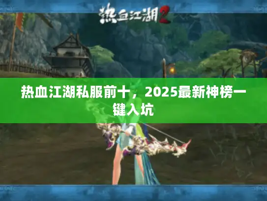 热血江湖私服前十，2025最新神榜一键入坑