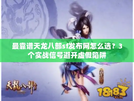 最靠谱天龙八部sf发布网怎么选？3个实战信号避开虚假陷阱