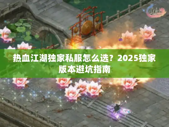热血江湖独家私服怎么选?2025独家版本避坑指南 热血江湖独家私服怎么选?2025独家版本避坑指南
