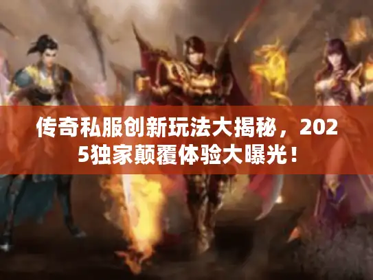 传奇私服创新玩法大揭秘，2025独家颠覆体验大曝光！