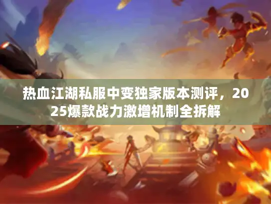 热血江湖私服中变独家版本测评，2025爆款战力激增机制全拆解