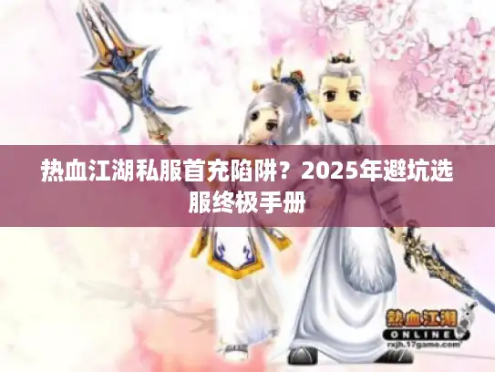 热血江湖私服首充陷阱?2025年避坑选服终极手册 热血江湖私服首充陷阱?2025年避坑选服终极手册
