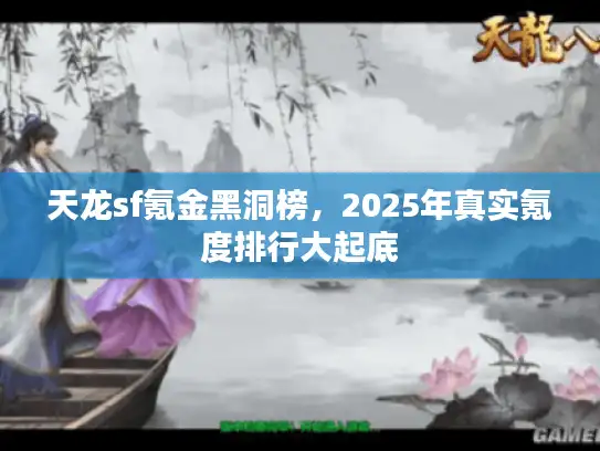 天龙sf氪金黑洞榜,2025年真实氪度排行大起底 天龙sf氪金黑洞榜,2025年真实氪度排行大起底