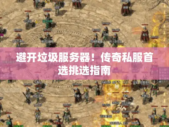 避开垃圾服务器!传奇私服首选挑选指南 避开垃圾服务器!传奇私服首选挑选指南