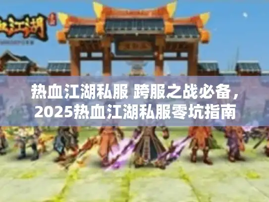 热血江湖私服 跨服之战必备,2025热血江湖私服零坑指南 热血江湖私服 跨服之战必备,2025热血江湖私服零坑指南