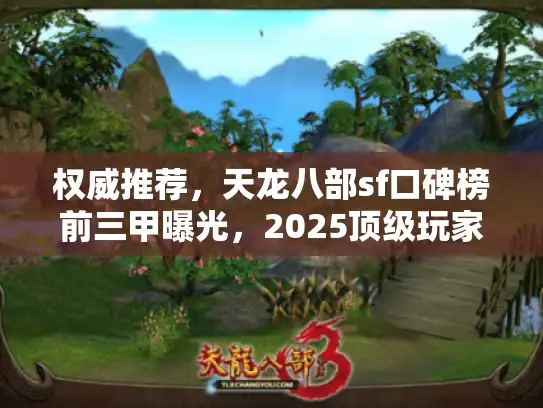 权威推荐,天龙八部sf口碑榜前三甲曝光,2025顶级玩家首选清单 权威推荐,天龙八部sf口碑榜前三甲曝光,2025顶级玩家首选清单