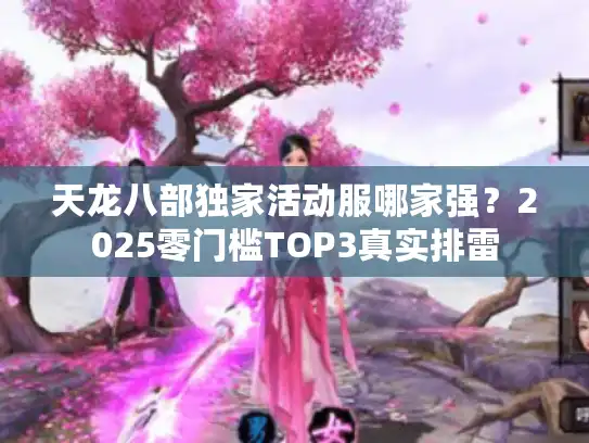 天龙八部独家活动服哪家强？2025零门槛TOP3真实排雷