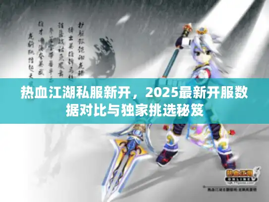热血江湖私服新开，2025最新开服数据对比与独家挑选秘笈