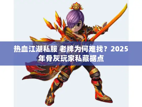 热血江湖私服 老牌为何难找？2025年骨灰玩家私藏据点