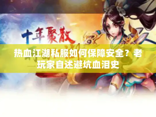 热血江湖私服如何保障安全？老玩家自述避坑血泪史