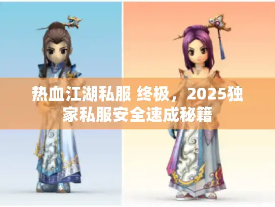 热血江湖私服 终极，2025独家私服安全速成秘籍