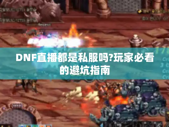 DNF直播都是私服吗?玩家必看的避坑指南 DNF直播都是私服吗?玩家必看的避坑指南