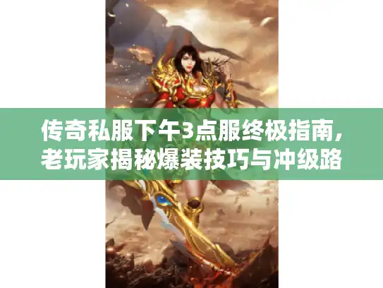 传奇私服下午3点服终极指南,老玩家揭秘爆装技巧与冲级路线
