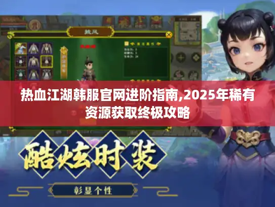 热血江湖韩服官网进阶指南,2025年稀有资源获取终极攻略 热血江湖韩服官网进阶指南,2025年稀有资源获取终极攻略