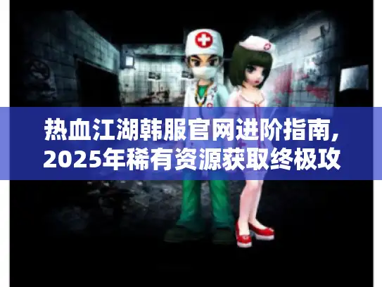 热血江湖韩服官网进阶指南,2025年稀有资源获取终极攻略 热血江湖韩服官网进阶指南,2025年稀有资源获取终极攻略